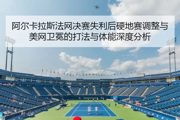 阿尔卡拉斯法网决赛失利后硬地赛调整与美网卫冕的打法与体能深度分析
