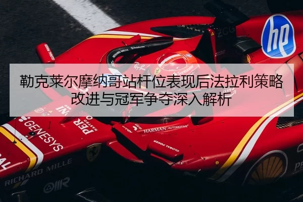 勒克莱尔摩纳哥站杆位表现后法拉利策略改进与冠军争夺深入解析