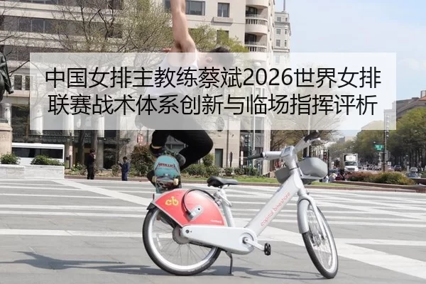 中国女排主教练蔡斌2026世界女排联赛战术体系创新与临场指挥评析