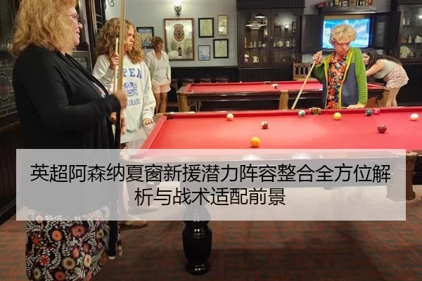 英超阿森纳夏窗新援潜力阵容整合全方位解析与战术适配前景