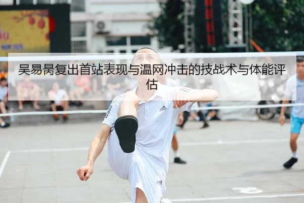 吴易昺复出首站表现与温网冲击的技战术与体能评估