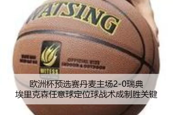 欧洲杯预选赛丹麦主场2-0瑞典 埃里克森任意球定位球战术成制胜关键