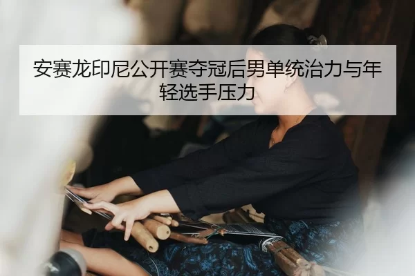 安赛龙印尼公开赛夺冠后男单统治力与年轻选手压力