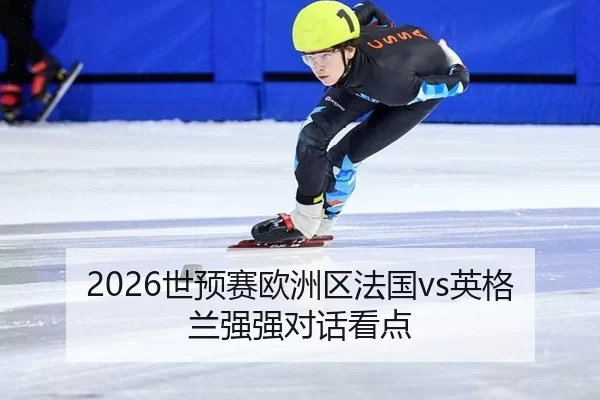 2026世预赛欧洲区法国vs英格兰强强对话看点