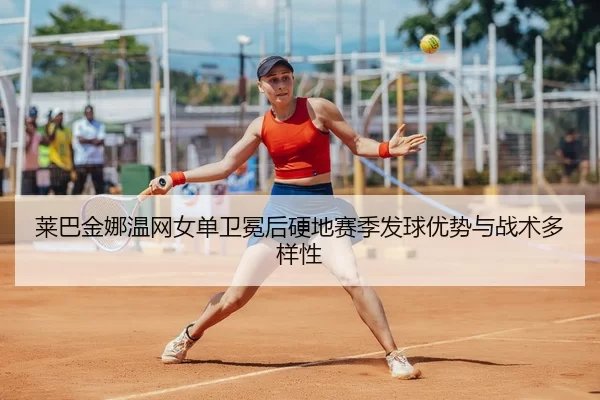 莱巴金娜温网女单卫冕后硬地赛季发球优势与战术多样性