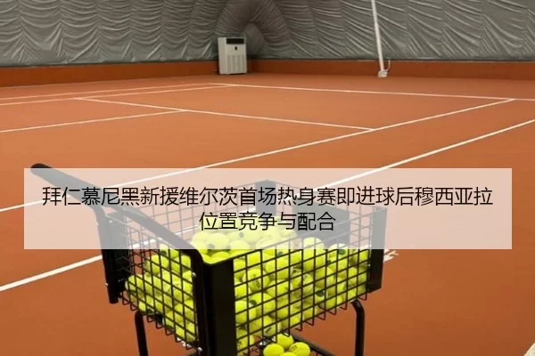 拜仁慕尼黑新援维尔茨首场热身赛即进球后穆西亚拉位置竞争与配合