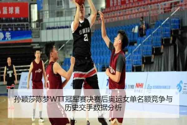 孙颖莎陈梦WTT冠军赛决赛后奥运女单名额竞争与历史交手数据分析