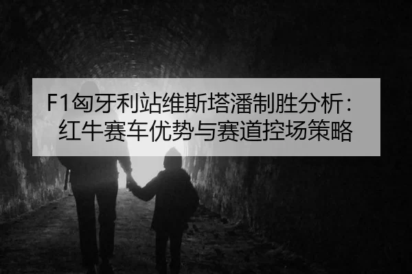 F1匈牙利站维斯塔潘制胜分析：红牛赛车优势与赛道控场策略